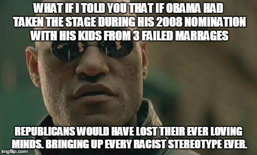 Matrix Morpheus Meme | WHAT IF I TOLD YOU THAT IF OBAMA HAD TAKEN THE STAGE DURING HIS 2008 NOMINATION WITH HIS KIDS FROM 3 FAILED MARRAGES; REPUBLICANS WOULD HAVE LOST THEIR EVER LOVING MINDS. BRINGING UP EVERY RACIST STEREOTYPE EVER. | image tagged in memes,matrix morpheus | made w/ Imgflip meme maker