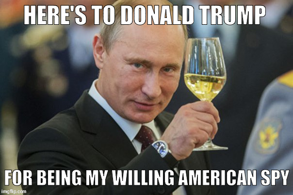 Putin Cheers | HERE'S TO DONALD TRUMP; FOR BEING MY WILLING AMERICAN SPY | image tagged in putin cheers | made w/ Imgflip meme maker