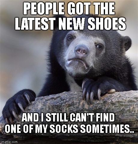 Confession Bear | PEOPLE GOT THE LATEST NEW SHOES; AND I STILL CAN'T FIND ONE OF MY SOCKS SOMETIMES.. | image tagged in memes,confession bear | made w/ Imgflip meme maker