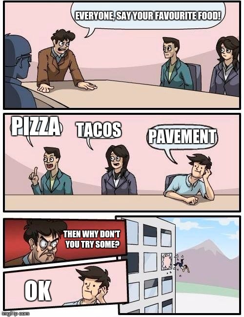 New Flavour of...
 | EVERYONE, SAY YOUR FAVOURITE FOOD! PIZZA; TACOS; PAVEMENT; THEN WHY DON'T YOU TRY SOME? OK | image tagged in memes,boardroom meeting suggestion,pavement,food,favourite | made w/ Imgflip meme maker