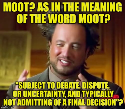Ancient Aliens Meme | MOOT? AS IN THE MEANING OF THE WORD MOOT? "SUBJECT TO DEBATE, DISPUTE, OR UNCERTAINTY, AND TYPICALLY NOT ADMITTING OF A FINAL DECISION"? | image tagged in memes,ancient aliens | made w/ Imgflip meme maker