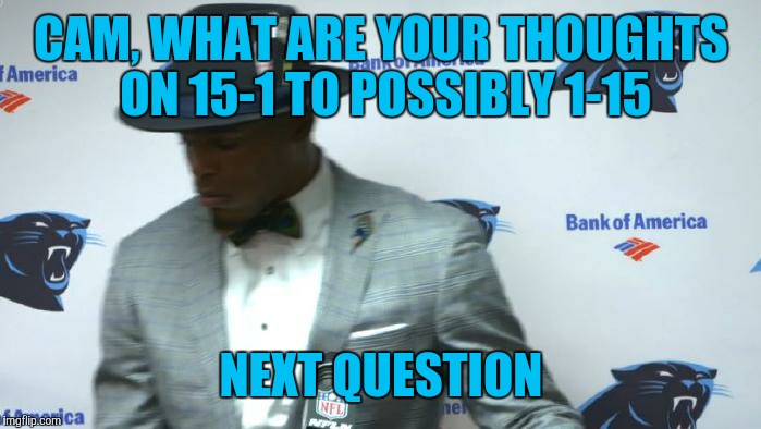 CAM, WHAT ARE YOUR THOUGHTS ON 15-1 TO POSSIBLY 1-15; NEXT QUESTION | image tagged in cam newton | made w/ Imgflip meme maker