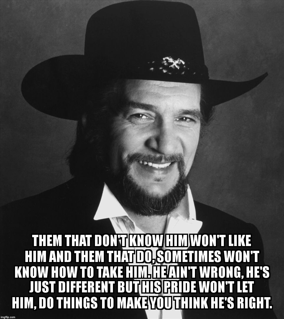 Waylon | THEM THAT DON'T KNOW HIM WON'T LIKE HIM AND THEM THAT DO, SOMETIMES WON'T KNOW HOW TO TAKE HIM. HE AIN'T WRONG, HE'S JUST DIFFERENT BUT HIS PRIDE WON'T LET HIM, DO THINGS TO MAKE YOU THINK HE'S RIGHT. | image tagged in waylon | made w/ Imgflip meme maker