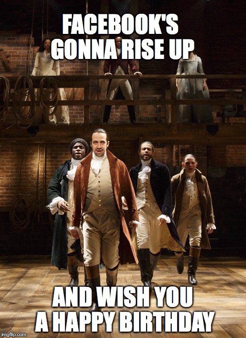 Hamilton | FACEBOOK'S GONNA RISE UP; AND WISH YOU A HAPPY BIRTHDAY | image tagged in hamilton | made w/ Imgflip meme maker