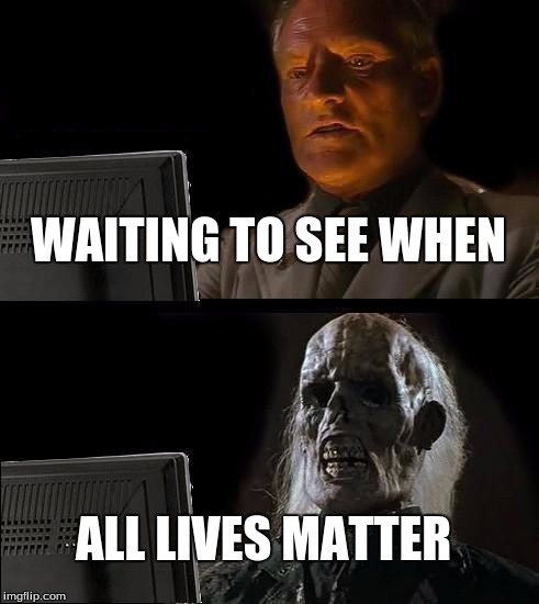 I'll Just Wait Here | WAITING TO SEE WHEN; ALL LIVES MATTER | image tagged in memes,ill just wait here | made w/ Imgflip meme maker