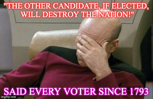 the voter apocalypse | "THE OTHER CANDIDATE, IF ELECTED, WILL DESTROY THE NATION!"; SAID EVERY VOTER SINCE 1793 | image tagged in memes,captain picard facepalm | made w/ Imgflip meme maker