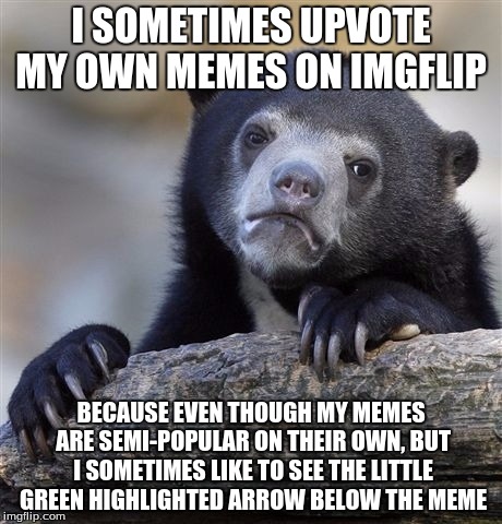 Confession Bear | I SOMETIMES UPVOTE MY OWN MEMES ON IMGFLIP; BECAUSE EVEN THOUGH MY MEMES ARE SEMI-POPULAR ON THEIR OWN, BUT I SOMETIMES LIKE TO SEE THE LITTLE GREEN HIGHLIGHTED ARROW BELOW THE MEME | image tagged in memes,confession bear | made w/ Imgflip meme maker