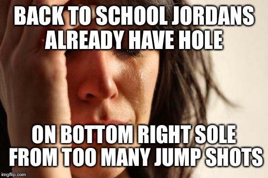 He should be good now, since he fell off his bike and broke his knee. Technically doesn't need that sneaker anyways.  | BACK TO SCHOOL JORDANS ALREADY HAVE HOLE; ON BOTTOM RIGHT SOLE FROM TOO MANY JUMP SHOTS | image tagged in memes,first world problems | made w/ Imgflip meme maker