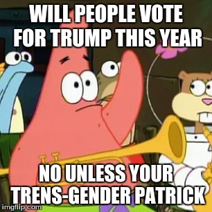 No Patrick Meme | WILL PEOPLE VOTE FOR TRUMP THIS YEAR; NO UNLESS YOUR TRENS-GENDER PATRICK | image tagged in memes,no patrick | made w/ Imgflip meme maker