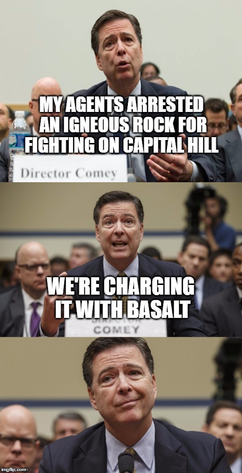 Gettin' my rocks off | MY AGENTS ARRESTED AN IGNEOUS ROCK FOR FIGHTING ON CAPITAL HILL; WE'RE CHARGING IT WITH BASALT | image tagged in james comey bad pun,memes,political memes,bad pun,arrested,fbi | made w/ Imgflip meme maker