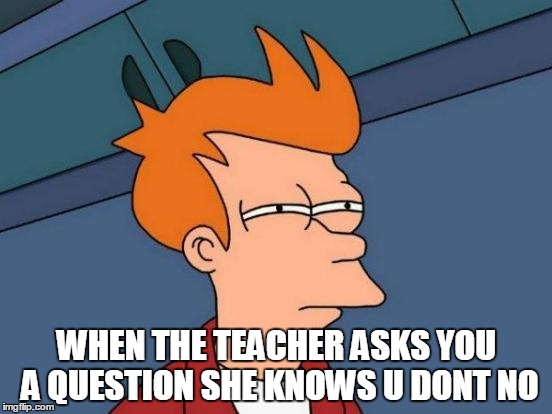 Futurama Fry | WHEN THE TEACHER ASKS YOU A QUESTION SHE KNOWS U DONT NO | image tagged in memes,futurama fry | made w/ Imgflip meme maker