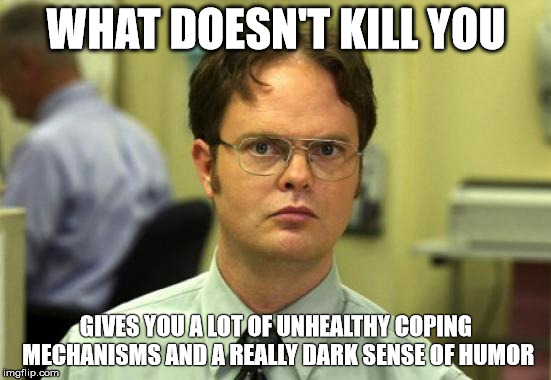 Dwight Schrute Meme | WHAT DOESN'T KILL YOU; GIVES YOU A LOT OF UNHEALTHY COPING MECHANISMS AND A REALLY DARK SENSE OF HUMOR | image tagged in memes,dwight schrute | made w/ Imgflip meme maker