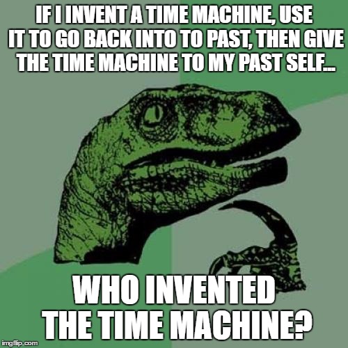 Philosoraptor | IF I INVENT A TIME MACHINE, USE IT TO GO BACK INTO TO PAST, THEN GIVE THE TIME MACHINE TO MY PAST SELF... WHO INVENTED THE TIME MACHINE? | image tagged in memes,philosoraptor | made w/ Imgflip meme maker