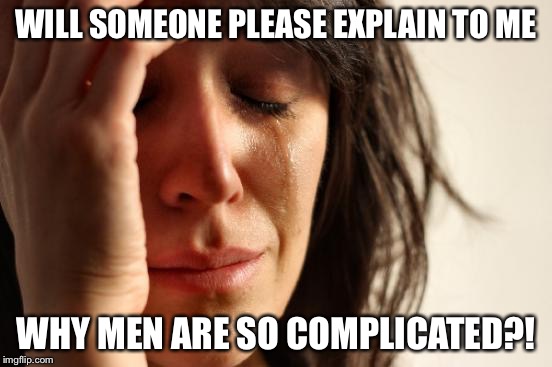 Some men complain about women being confusing and complicated. From my experience, men are just as confusing. | WILL SOMEONE PLEASE EXPLAIN TO ME; WHY MEN ARE SO COMPLICATED?! | image tagged in memes,first world problems,men,complicated | made w/ Imgflip meme maker
