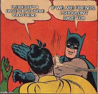 Batman Slapping Robin Meme | PLEASE COPY & PASTE THIS TO PROVE YOUR FRIEND... IF WE ARE FRIENDS, I SHOULDN'T HAVE TO!! | image tagged in memes,batman slapping robin | made w/ Imgflip meme maker