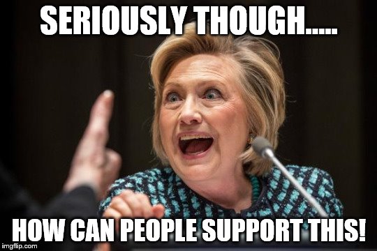 Hilary Clinton | SERIOUSLY THOUGH..... HOW CAN PEOPLE SUPPORT THIS! | image tagged in hilary clinton | made w/ Imgflip meme maker