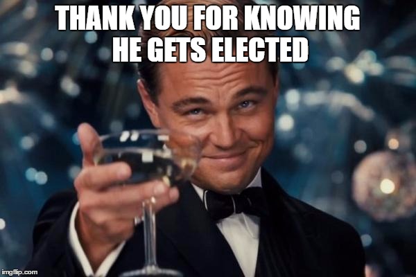 Leonardo Dicaprio Cheers Meme | THANK YOU FOR KNOWING HE GETS ELECTED | image tagged in memes,leonardo dicaprio cheers | made w/ Imgflip meme maker
