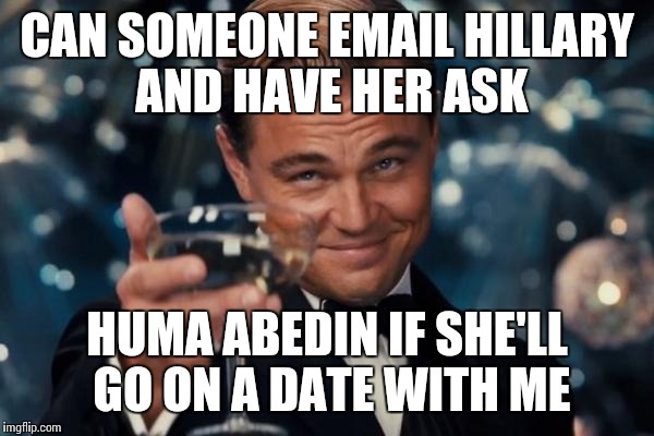 I'll upvote all your memes | CAN SOMEONE EMAIL HILLARY AND HAVE HER ASK; HUMA ABEDIN IF SHE'LL GO ON A DATE WITH ME | image tagged in memes,leonardo dicaprio cheers | made w/ Imgflip meme maker