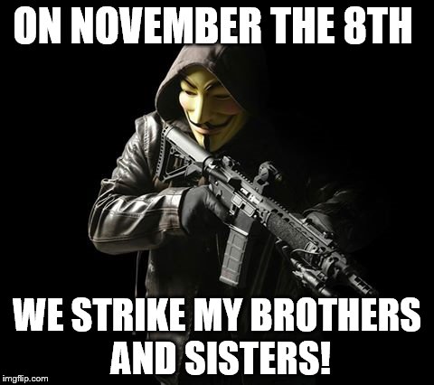 Anonymouslethal | ON NOVEMBER THE 8TH; WE STRIKE MY BROTHERS AND SISTERS! | image tagged in anonymouslethal | made w/ Imgflip meme maker