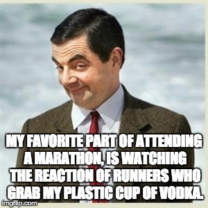 Mr Bean Smirk | MY FAVORITE PART OF ATTENDING A MARATHON, IS WATCHING THE REACTION OF RUNNERS WHO GRAB MY PLASTIC CUP OF VODKA. | image tagged in mr bean smirk | made w/ Imgflip meme maker
