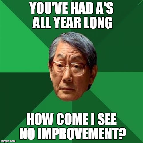 Dead Memes Week: https://imgflip.com/i/1cfnx2 | YOU'VE HAD A'S ALL YEAR LONG; HOW COME I SEE NO IMPROVEMENT? | image tagged in memes,high expectations asian father,trhtimmy | made w/ Imgflip meme maker