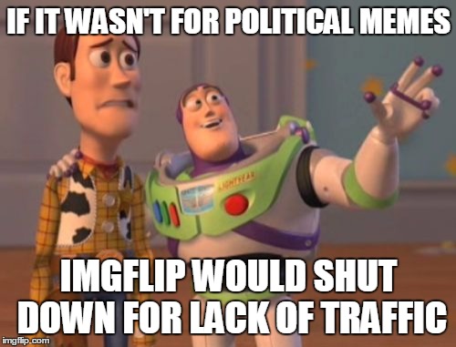 X, X Everywhere Meme | IF IT WASN'T FOR POLITICAL MEMES IMGFLIP WOULD SHUT DOWN FOR LACK OF TRAFFIC | image tagged in memes,x x everywhere | made w/ Imgflip meme maker