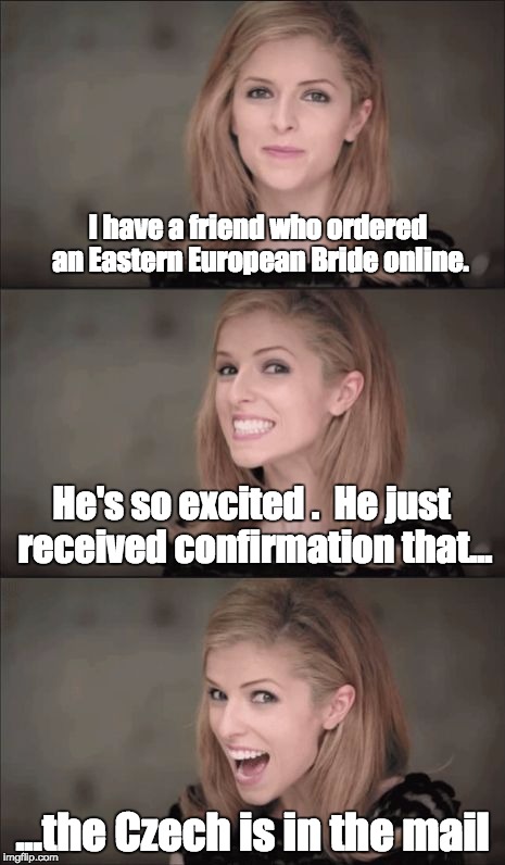 Bad Pun Anna Kendrick | I have a friend who ordered an Eastern European Bride online. He's so excited .  He just received confirmation that... ...the Czech is in the mail | image tagged in memes,bad pun anna kendrick | made w/ Imgflip meme maker