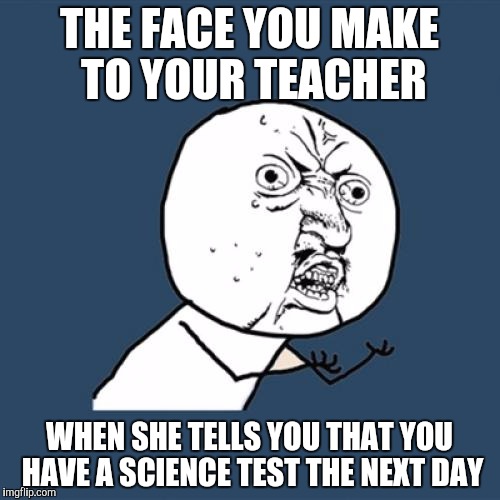 Y U No | THE FACE YOU MAKE TO YOUR TEACHER; WHEN SHE TELLS YOU THAT YOU HAVE A SCIENCE TEST THE NEXT DAY | image tagged in memes,y u no | made w/ Imgflip meme maker