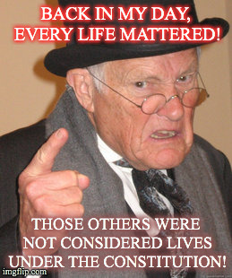 Back In My Day Meme | BACK IN MY DAY, EVERY LIFE MATTERED! THOSE OTHERS WERE NOT CONSIDERED LIVES UNDER THE CONSTITUTION! | image tagged in memes,back in my day | made w/ Imgflip meme maker