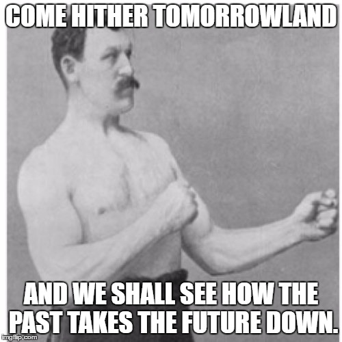 Overly Manly Man Meme | COME HITHER TOMORROWLAND; AND WE SHALL SEE HOW THE PAST TAKES THE FUTURE DOWN. | image tagged in memes,overly manly man | made w/ Imgflip meme maker