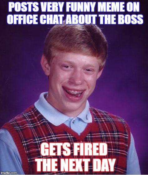 Bad Luck Brian Meme | POSTS VERY FUNNY MEME ON OFFICE CHAT ABOUT THE BOSS; GETS FIRED THE NEXT DAY | image tagged in memes,bad luck brian | made w/ Imgflip meme maker