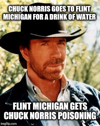 Chuck gets the lead out. | CHUCK NORRIS GOES TO FLINT MICHIGAN FOR A DRINK OF WATER; FLINT MICHIGAN GETS CHUCK NORRIS POISONING | image tagged in chuck norris,flint water,flint,water,lead poisoning | made w/ Imgflip meme maker