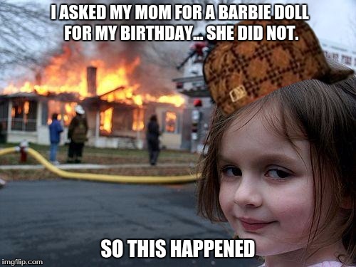 Disaster Girl Meme | I ASKED MY MOM FOR A BARBIE DOLL FOR MY BIRTHDAY... SHE DID NOT. SO THIS HAPPENED | image tagged in memes,disaster girl,scumbag | made w/ Imgflip meme maker