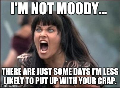 Angry Xena | I'M NOT MOODY... THERE ARE JUST SOME DAYS I'M LESS LIKELY TO PUT UP WITH YOUR CRAP. | image tagged in angry xena | made w/ Imgflip meme maker