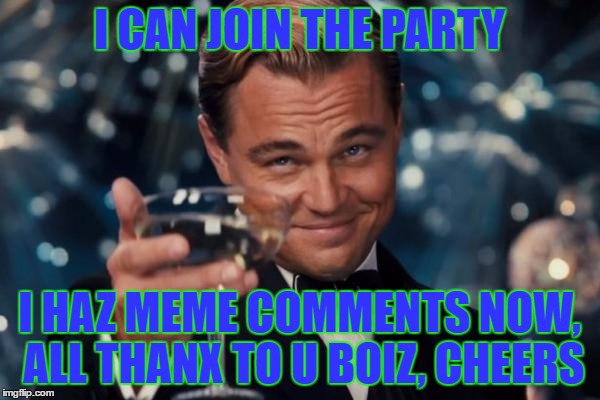 Leonardo Dicaprio Cheers Meme | I CAN JOIN THE PARTY; I HAZ MEME COMMENTS NOW, ALL THANX TO U BOIZ, CHEERS | image tagged in memes,leonardo dicaprio cheers | made w/ Imgflip meme maker