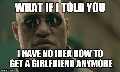 Matrix Morpheus Meme | WHAT IF I TOLD YOU I HAVE NO IDEA HOW TO GET A GIRLFRIEND ANYMORE | image tagged in memes,matrix morpheus | made w/ Imgflip meme maker