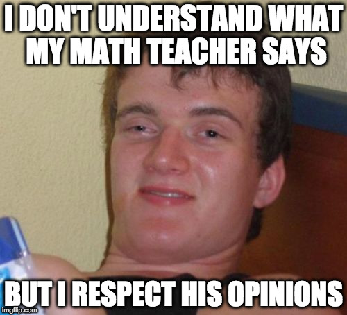 10 Guy | I DON'T UNDERSTAND WHAT MY MATH TEACHER SAYS; BUT I RESPECT HIS OPINIONS | image tagged in memes,10 guy | made w/ Imgflip meme maker