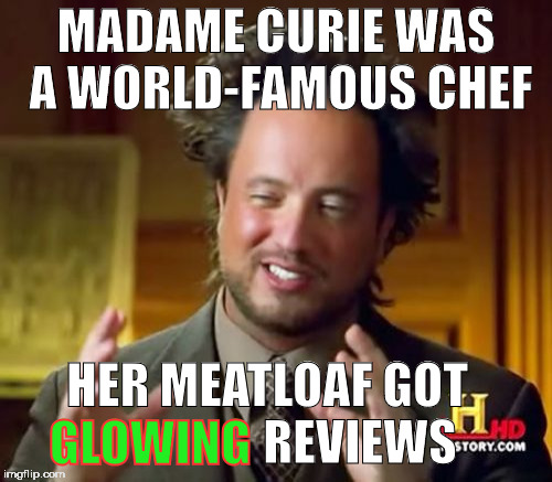 you didn't need the oven light | MADAME CURIE WAS A WORLD-FAMOUS CHEF; HER MEATLOAF GOT                   REVIEWS; GLOWING | image tagged in memes,ancient aliens,curie,meatloaf,chef | made w/ Imgflip meme maker