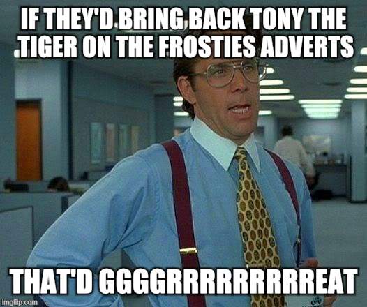 Flashback to my childhood here... | IF THEY'D BRING BACK TONY THE TIGER ON THE FROSTIES ADVERTS; THAT'D GGGGRRRRRRRRREAT | image tagged in memes,that would be great,breakfast,cereal | made w/ Imgflip meme maker