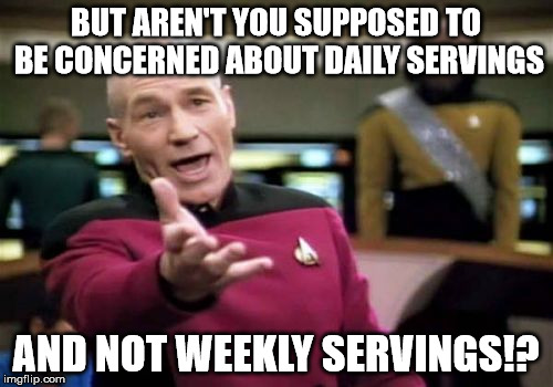 Picard Wtf Meme | BUT AREN'T YOU SUPPOSED TO BE CONCERNED ABOUT DAILY SERVINGS AND NOT WEEKLY SERVINGS!? | image tagged in memes,picard wtf | made w/ Imgflip meme maker