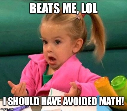 BEATS ME, LOL I SHOULD HAVE AVOIDED MATH! | made w/ Imgflip meme maker