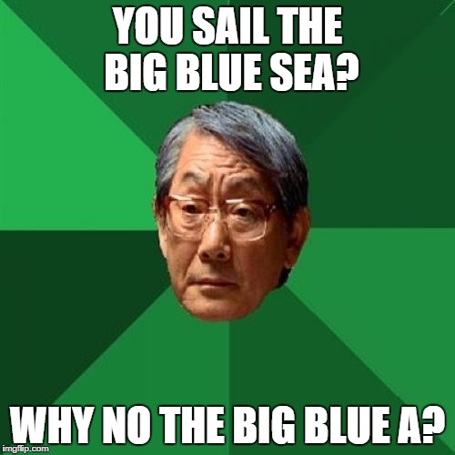 High Expectations Asian Father |  YOU SAIL THE BIG BLUE SEA? WHY NO THE BIG BLUE A? | image tagged in memes,high expectations asian father | made w/ Imgflip meme maker