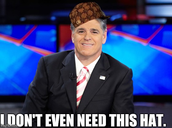I DON'T EVEN NEED THIS HAT. | image tagged in sean hannity,scumbag | made w/ Imgflip meme maker