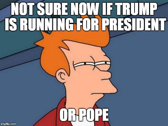 Futurama Fry Meme | NOT SURE NOW IF TRUMP IS RUNNING FOR PRESIDENT OR POPE | image tagged in memes,futurama fry | made w/ Imgflip meme maker