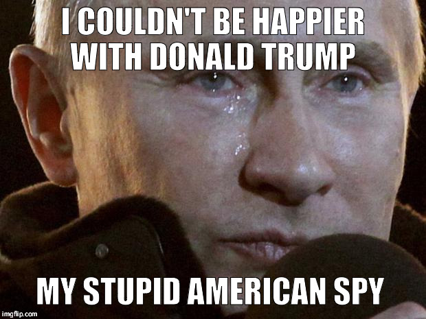 Putin Crying | I COULDN'T BE HAPPIER WITH DONALD TRUMP; MY STUPID AMERICAN SPY | image tagged in putin crying | made w/ Imgflip meme maker