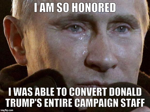 Putin Crying | I AM SO HONORED; I WAS ABLE TO CONVERT DONALD TRUMP'S ENTIRE CAMPAIGN STAFF | image tagged in putin crying | made w/ Imgflip meme maker