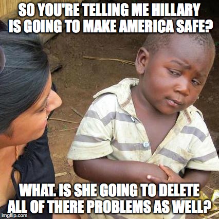 Skeptical of Hillary | SO YOU'RE TELLING ME HILLARY IS GOING TO MAKE AMERICA SAFE? WHAT. IS SHE GOING TO DELETE ALL OF THERE PROBLEMS AS WELL? | image tagged in memes,third world skeptical kid,hillary clinton 2016,election 2016 | made w/ Imgflip meme maker