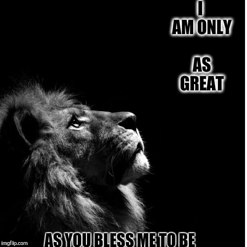 I AM ONLY AS GREAT; AS YOU BLESS ME TO BE | image tagged in god is sovereign | made w/ Imgflip meme maker