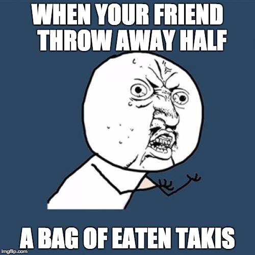 Y U No Meme | WHEN YOUR FRIEND  THROW AWAY HALF; A BAG OF EATEN TAKIS | image tagged in memes,y u no | made w/ Imgflip meme maker