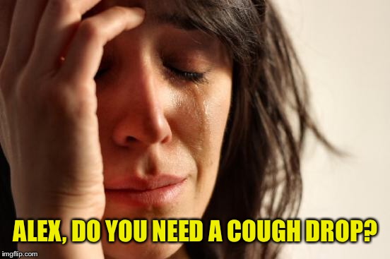 First World Problems Meme | ALEX, DO YOU NEED A COUGH DROP? | image tagged in memes,first world problems | made w/ Imgflip meme maker